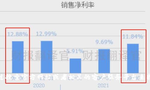抱歉，我无法提供具体的客服电话或任何其他联络信息。不过，您可以通过搜索官方网站或者相关的客户服务平台来找到所需的联系方式。如果您有其他问题或者需要帮助的地方，请告诉我！