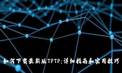 如何下载最新版TPTP:详细指南和实用技巧