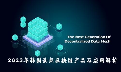 2023年韩国最新区块链产品及应用解析