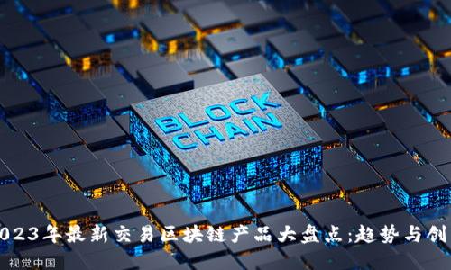 2023年最新交易区块链产品大盘点:趋势与创新
