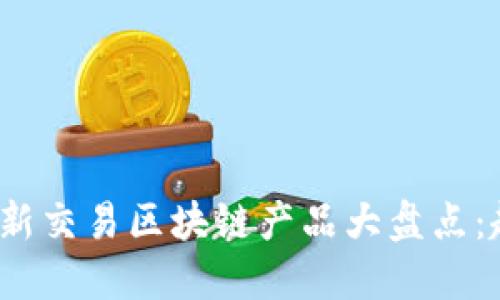 2023年最新交易区块链产品大盘点:趋势与创新