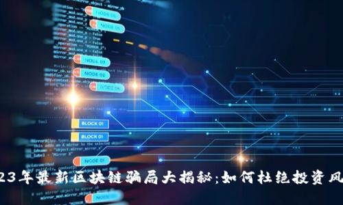 2023年最新区块链骗局大揭秘：如何杜绝投资风险？