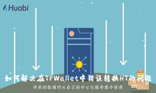 如何解决在TPWallet中错误转换HT的问题