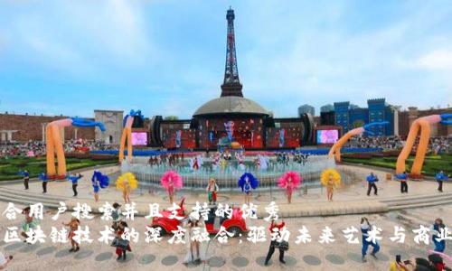 思考一个符合用户搜索并且支持的优秀  
文创产业与区块链技术的深度融合：驱动未来艺术与商业的创新转型