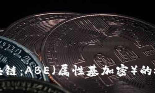 : 探索区块链：ABE（属性基加密）的概念与应用