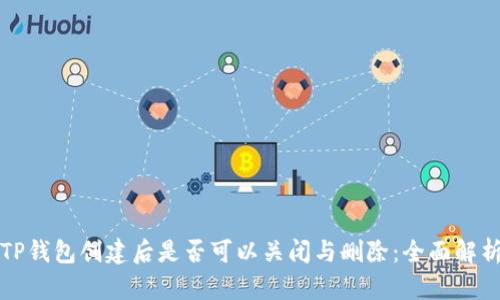 TP钱包创建后是否可以关闭与删除：全面解析
