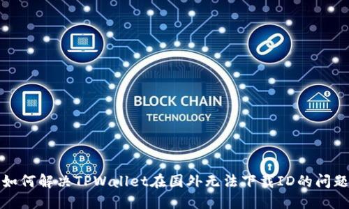 如何解决TPWallet在国外无法下载ID的问题