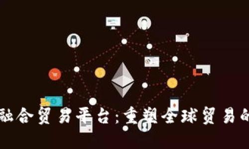 区块链融合贸易平台：重塑全球贸易的新模式