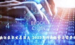 区块链最新发展消息：2023年行业趋势与前景分析